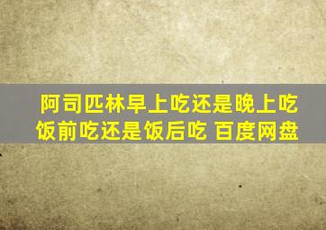 阿司匹林早上吃还是晚上吃饭前吃还是饭后吃 百度网盘